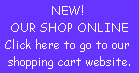 NEW! 
OUR SHOP ONLINE
Click here to go to our 
shopping cart website.