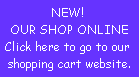 NEW! 
OUR SHOP ONLINE
Click here to go to our 
shopping cart website.